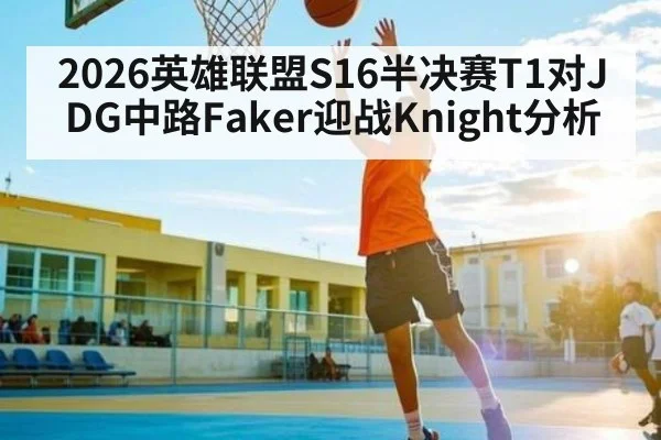 2026英雄联盟S16半决赛T1对JDG中路Faker迎战Knight分析