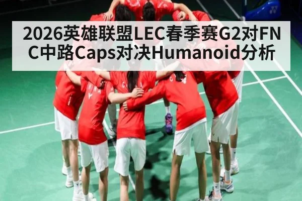 2026英雄联盟LEC春季赛G2对FNC中路Caps对决Humanoid分析