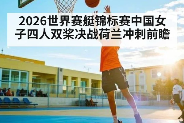 2026世界赛艇锦标赛中国女子四人双桨决战荷兰冲刺前瞻