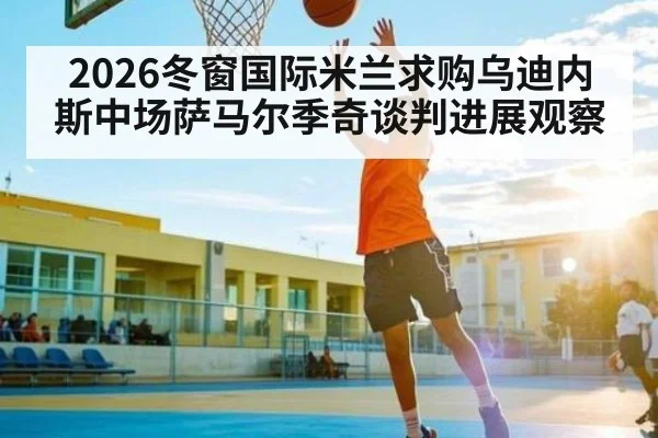 2026冬窗国际米兰求购乌迪内斯中场萨马尔季奇谈判进展观察